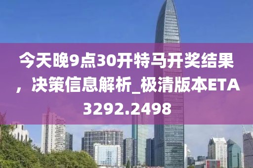 今天晚9點30開特馬開獎結(jié)果，決策信息解析_極清版本ETA3292.2498