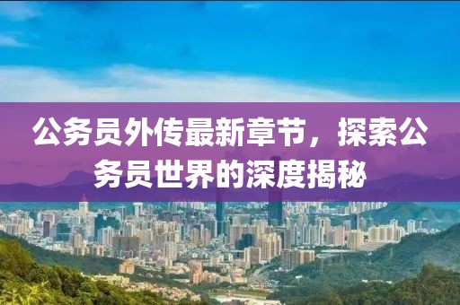 公務員外傳最新章節(jié)，探索公務員世界的深度揭秘