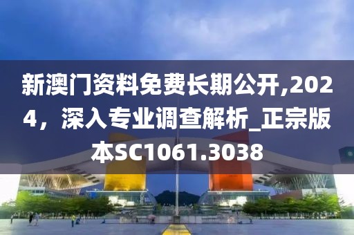 新澳門資料免費(fèi)長(zhǎng)期公開(kāi),2024，深入專業(yè)調(diào)查解析_正宗版本SC1061.3038