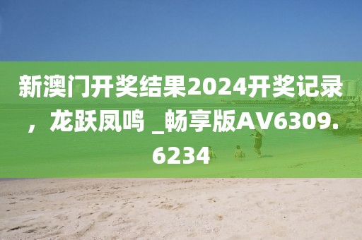 新澳門開獎(jiǎng)結(jié)果2024開獎(jiǎng)記錄，龍躍鳳鳴 _暢享版AV6309.6234