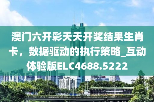 澳門六開彩天天開獎結(jié)果生肖卡，數(shù)據(jù)驅(qū)動的執(zhí)行策略_互動體驗版ELC4688.5222