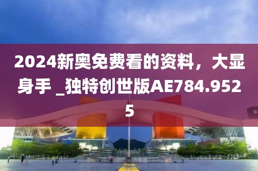 2024新奧免費(fèi)看的資料，大顯身手 _獨(dú)特創(chuàng)世版AE784.9525