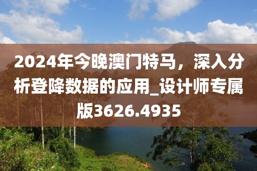 2024年今晚澳門特馬，深入分析登降數(shù)據(jù)的應(yīng)用_設(shè)計(jì)師專屬版3626.4935