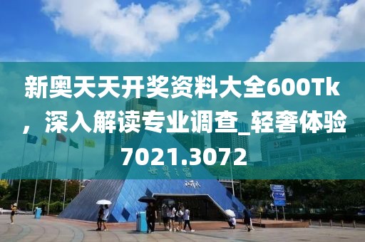 新奧天天開獎資料大全600Tk，深入解讀專業(yè)調(diào)查_輕奢體驗7021.3072