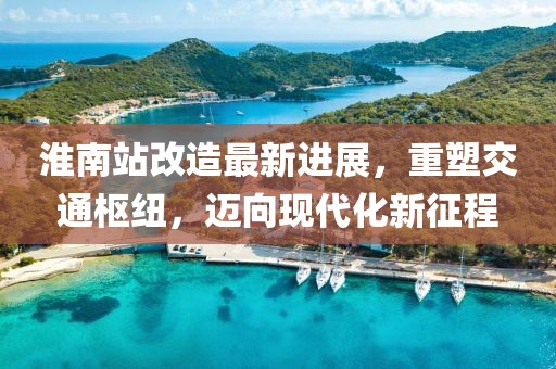 淮南站改造最新進(jìn)展，重塑交通樞紐，邁向現(xiàn)代化新征程