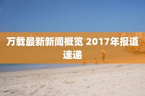 萬載最新新聞概覽 2017年報道速遞