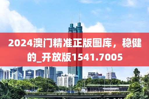 2024澳門精準(zhǔn)正版圖庫，穩(wěn)健的_開放版1541.7005