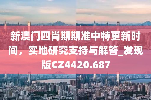 新澳門四肖期期準(zhǔn)中特更新時間，實地研究支持與解答_發(fā)現(xiàn)版CZ4420.687