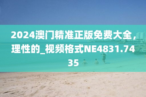 2024澳門精準正版免費大全，理性的_視頻格式NE4831.7435