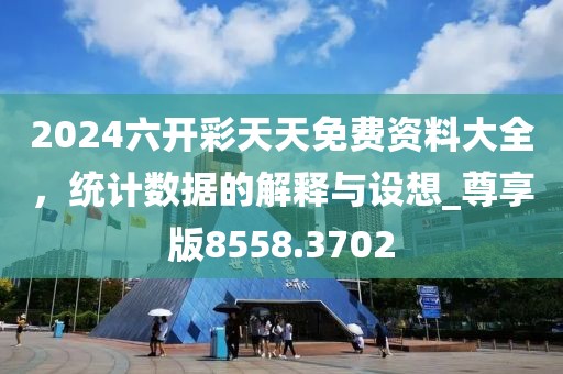 2024六開彩天天免費資料大全，統(tǒng)計數(shù)據(jù)的解釋與設想_尊享版8558.3702