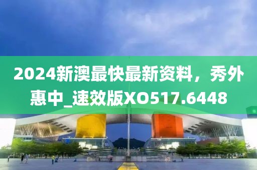 2024新澳最快最新資料，秀外惠中_速效版XO517.6448