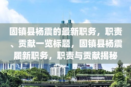 固鎮(zhèn)縣楊震的最新職務(wù)，職責(zé)、貢獻(xiàn)一覽標(biāo)題，固鎮(zhèn)縣楊震履新職務(wù)，職責(zé)與貢獻(xiàn)揭秘