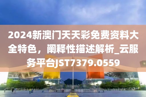 2024新澳門天天彩免費(fèi)資料大全特色，闡釋性描述解析_云服務(wù)平臺JST7379.0559