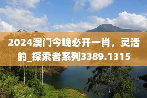 2024澳門(mén)今晚必開(kāi)一肖，靈活的_探索者系列3389.1315