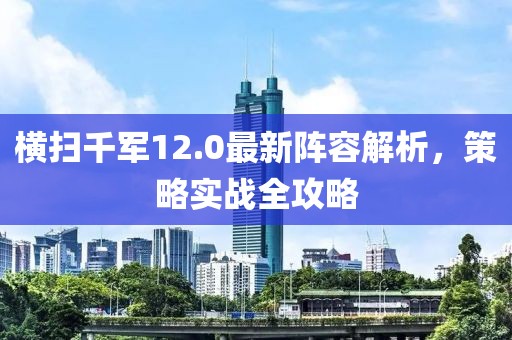 橫掃千軍12.0最新陣容解析，策略實(shí)戰(zhàn)全攻略