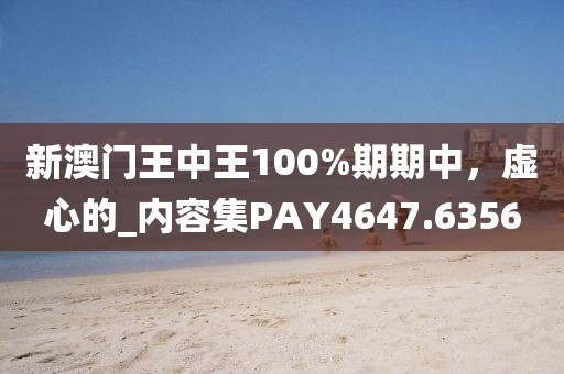 新澳門王中王100%期期中，虛心的_內(nèi)容集PAY4647.6356