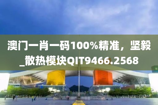 澳門一肖一碼100%精準，堅毅_散熱模塊QIT9466.2568