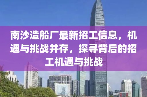 南沙造船廠最新招工信息，機遇與挑戰(zhàn)并存，探尋背后的招工機遇與挑戰(zhàn)