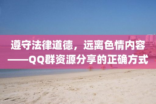 遵守法律道德，遠(yuǎn)離色情內(nèi)容——QQ群資源分享的正確方式