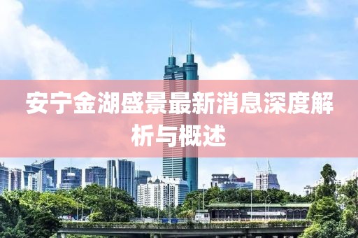 安寧金湖盛景最新消息深度解析與概述