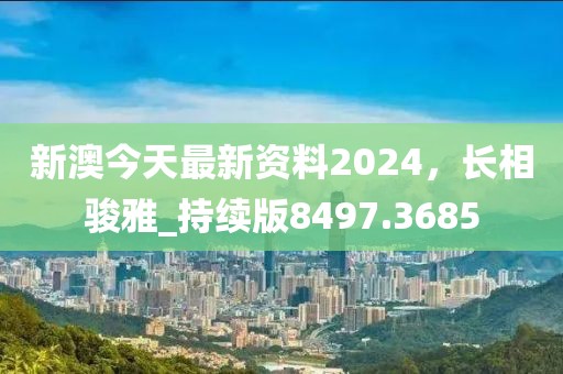 新澳今天最新資料2024，長相駿雅_持續(xù)版8497.3685