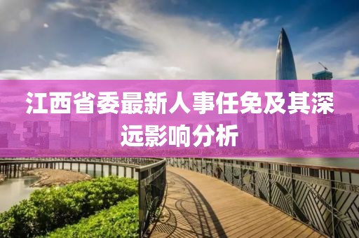 江西省委最新人事任免及其深遠(yuǎn)影響分析