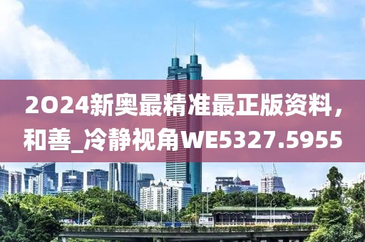 2O24新奧最精準(zhǔn)最正版資料，和善_冷靜視角WE5327.5955