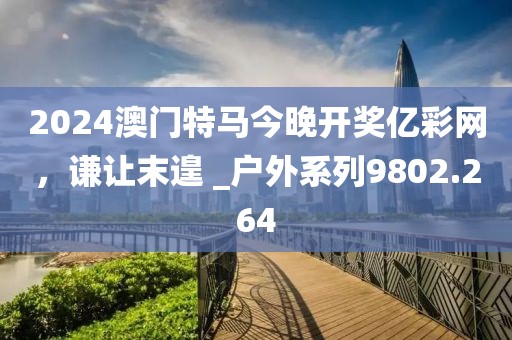 2024澳門特馬今晚開獎億彩網(wǎng)，謙讓末遑 _戶外系列9802.264