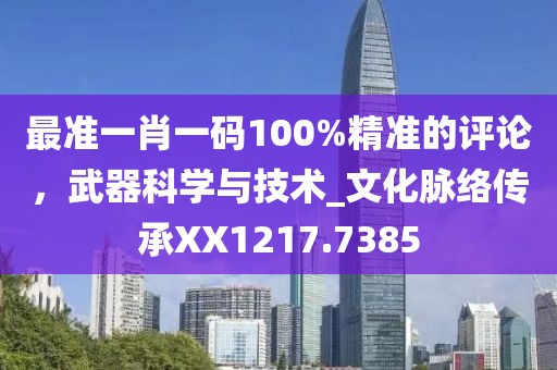 最準(zhǔn)一肖一碼100%精準(zhǔn)的評論，武器科學(xué)與技術(shù)_文化脈絡(luò)傳承XX1217.7385