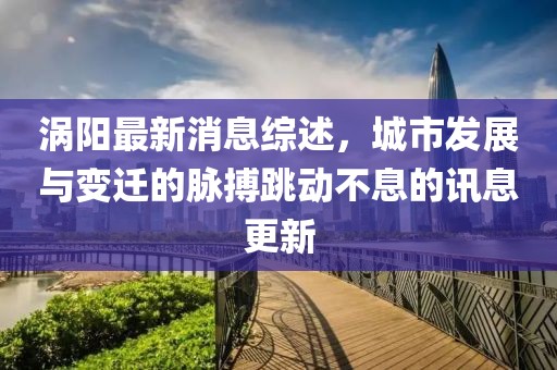 渦陽最新消息綜述，城市發(fā)展與變遷的脈搏跳動不息的訊息更新