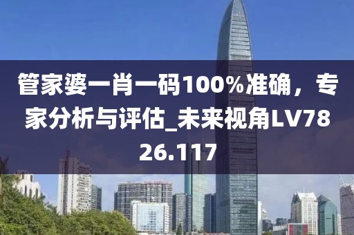 管家婆一肖一碼100%準(zhǔn)確，專家分析與評估_未來視角LV7826.117