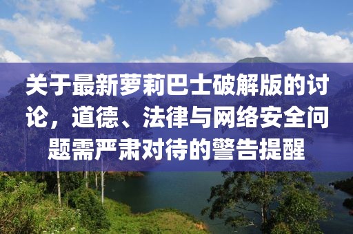 關(guān)于最新蘿莉巴士破解版的討論，道德、法律與網(wǎng)絡(luò)安全問題需嚴(yán)肅對待的警告提醒