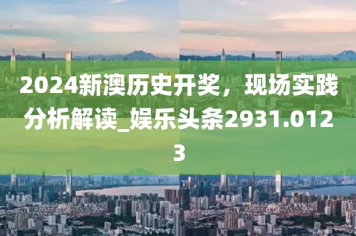 2024新澳歷史開獎，現(xiàn)場實踐分析解讀_娛樂頭條2931.0123