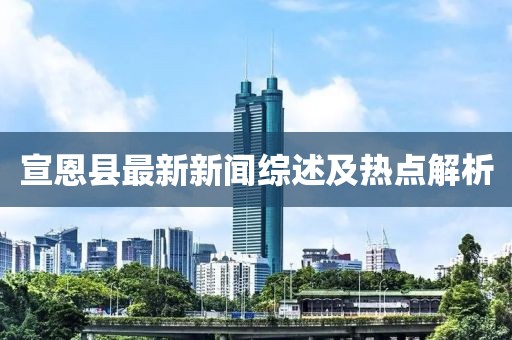 宣恩縣最新新聞綜述及熱點解析