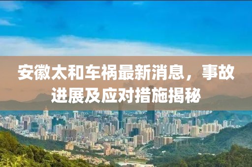 安徽太和車禍最新消息，事故進展及應(yīng)對措施揭秘