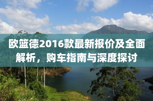 歐籃德2016款最新報價及全面解析，購車指南與深度探討