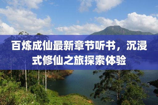 百煉成仙最新章節(jié)聽書，沉浸式修仙之旅探索體驗