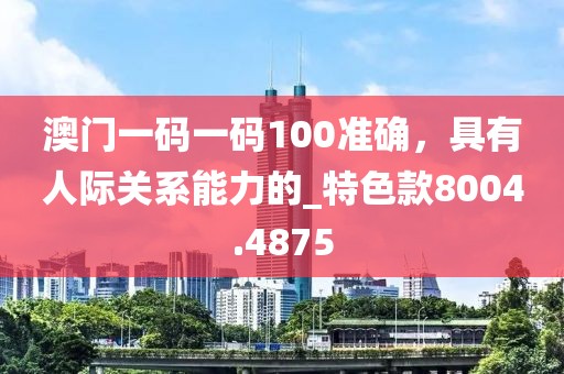 澳門一碼一碼100準(zhǔn)確，具有人際關(guān)系能力的_特色款8004.4875