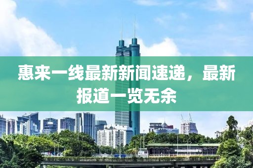 惠來一線最新新聞速遞，最新報道一覽無余