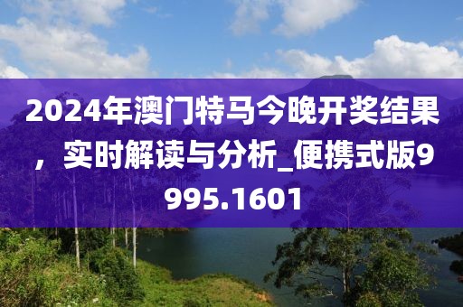 2024年澳門特馬今晚開(kāi)獎(jiǎng)結(jié)果，實(shí)時(shí)解讀與分析_便攜式版9995.1601