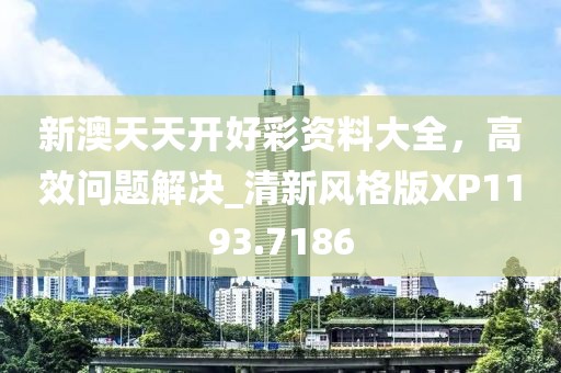 新澳天天開好彩資料大全，高效問題解決_清新風(fēng)格版XP1193.7186