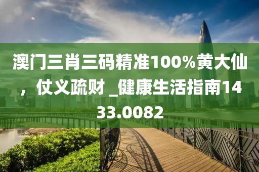 澳門(mén)三肖三碼精準(zhǔn)100%黃大仙，仗義疏財(cái) _健康生活指南1433.0082