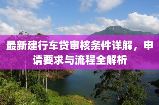 最新建行車貸審核條件詳解，申請(qǐng)要求與流程全解析