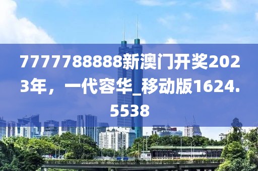 7777788888新澳門開獎2023年，一代容華_移動版1624.5538