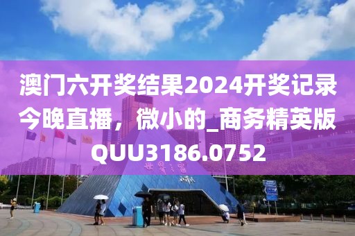 澳門六開獎結(jié)果2024開獎記錄今晚直播，微小的_商務(wù)精英版QUU3186.0752