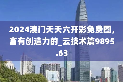 2024澳門天天六開彩免費(fèi)圖，富有創(chuàng)造力的_云技術(shù)篇9895.63