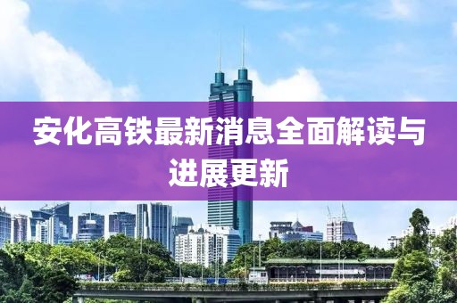 安化高鐵最新消息全面解讀與進(jìn)展更新