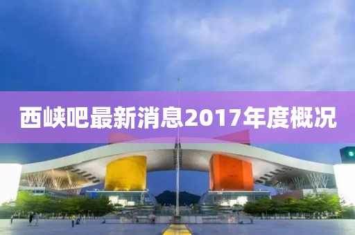 西峽吧最新消息2017年度概況