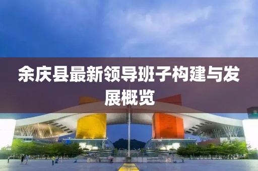 余慶縣最新領導班子構建與發(fā)展概覽