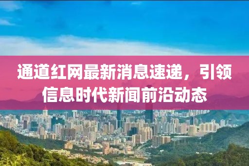 通道紅網(wǎng)最新消息速遞，引領(lǐng)信息時(shí)代新聞前沿動(dòng)態(tài)